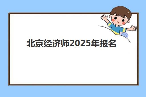 北京经济师2025年报名时间如何安排？最新时间表与全流程报名指南