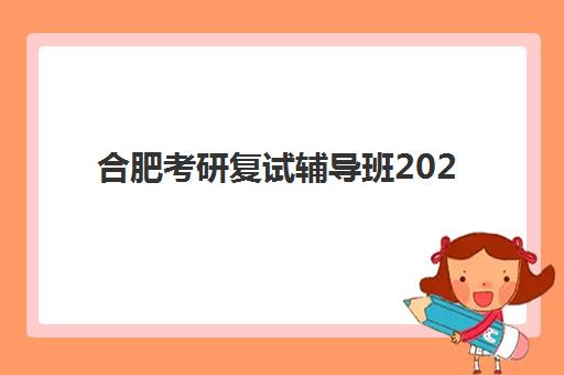 合肥考研复试辅导班2025年分数线是多少？最新分数线解读、优质机构选择指南与备考全攻略