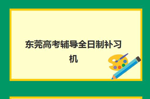 东莞高考辅导全日制补习机构排名一览表最新如何参考？2025年权威榜单、择校指南与避坑全攻略