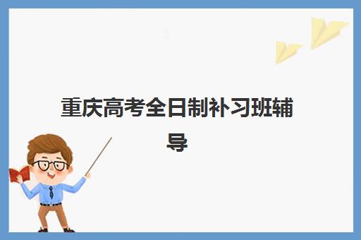 重庆高考全日制补习班辅导机构有哪些学校？2023年权威推荐名单与择校指南
