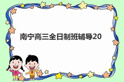 南宁高三全日制班辅导2025辅导班哪个好？最新排名、择校指南与费用全解析