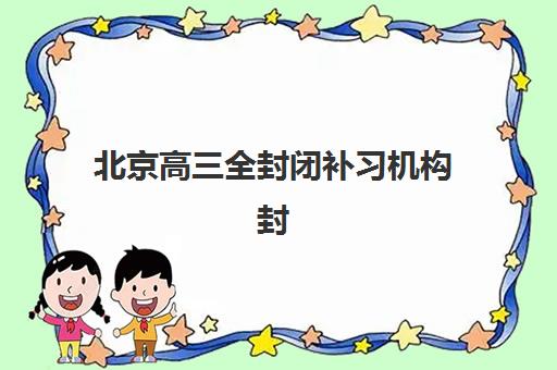 北京高三全封闭补习机构封闭式集训营地址在哪？2025年最新校区分布与择校指南