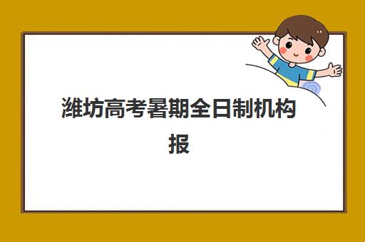 潍坊高考暑期全日制机构报名时间及流程安排如何操作？2025年最新报名步骤、时间节点与择校指南全解析