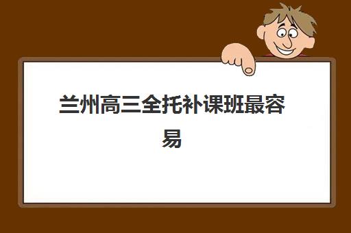 兰州高三全托补课班最容易的大学是哪个？2025年升学数据、目标选择策略与备考规划全指南
