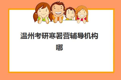 温州考研寒暑营辅导机构哪个比较好？2025年最新TOP5排名、课程特色与择校全指南