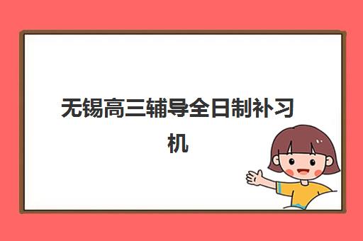 无锡高三辅导全日制补习机构用户口碑白皮书如何获取？2023年真实口碑数据与择校指南