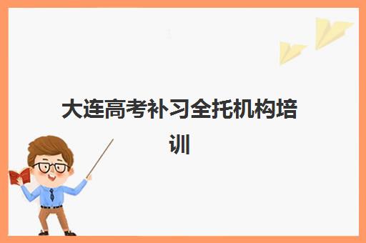 大连高考补习全托机构培训机构哪家强些？2025年最新权威排名、各机构特色剖析与科学择校全指南