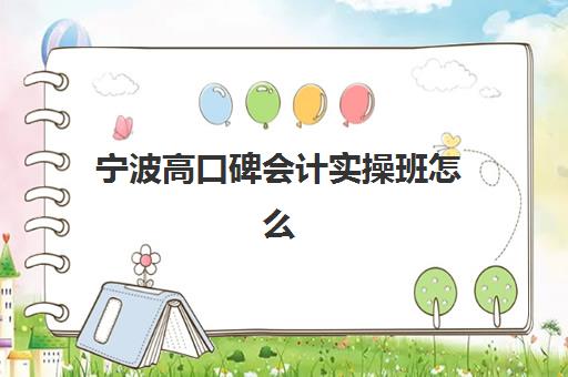 宁波高口碑会计实操班怎么选？真实学员案例与择校策略