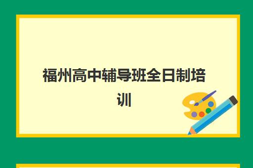 福州高中辅导班全日制培训机构哪个好一点？2025年最新排名、择校指南与用户口碑全解析
