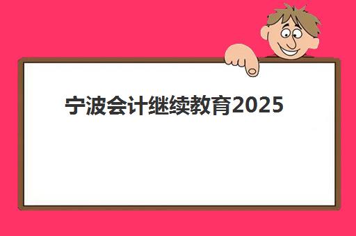 宁波会计继续教育2025年考试时间表如何查询最准确？2025年最新时间安排、学习流程与学分完成指南全解析