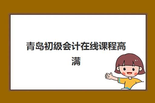 青岛初级会计在线课程高满意度机构案例集如何选择？2025年最新权威案例解析、科学择校指南与报名避坑全攻略