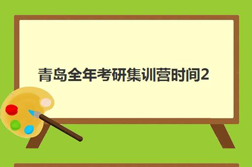 青岛全年考研集训营时间2025年具体时间如何安排？最新时间表、择营指南与备考全攻略