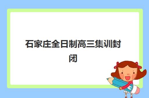 石家庄全日制高三集训封闭封闭式集训营怎么样啊？2025年深度解析、择校指南与避坑全攻略