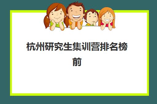 杭州研究生集训营排名榜前十名如何选？2025年最新机构对比、择校指南与备考全攻略