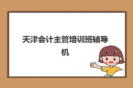 天津会计主管培训班辅导机构哪个比较好？2025年最新排名解析、择校指南与成功案例全攻略