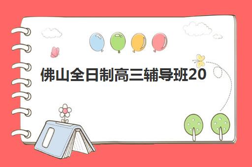 佛山全日制高三辅导班2025年时间具体时间如何安排？最新各校开学时间表、课程周期与择校全指南