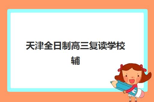 天津全日制高三复读学校辅导机构有哪些地方好？2025年最新权威排名、各校特色深度解析与科学择校全攻略