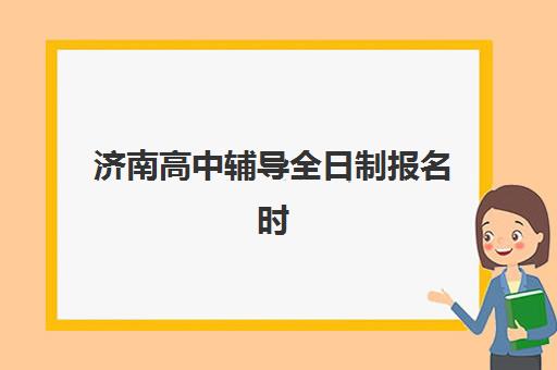 济南高中辅导全日制报名时间及流程安排表如何查询？2025年最新时间节点、报名步骤与材料准备全攻略
