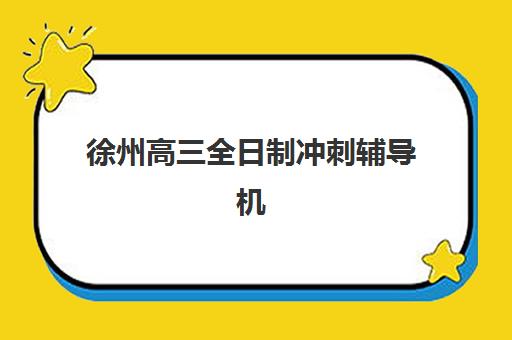 徐州高三全日制冲刺辅导机构排行榜最新如何解读？2025年权威榜单、择校指南与成功报名全攻略