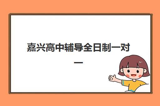 嘉兴高中辅导全日制一对一最好辅导学校有哪些？2025年顶尖机构实力对比、择校技巧与避坑全指南