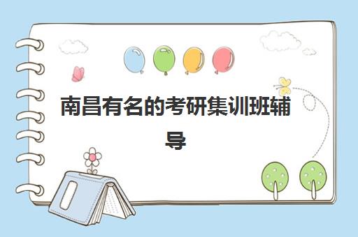 南昌有名的考研集训班辅导机构哪家强一点啊？2025年最新TOP10排名、各校特色解析与科学择校全指南