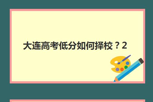 大连高考低分如何择校？2025年最易考大学排名与升学攻略