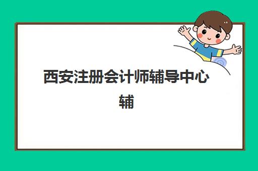 西安注册会计师辅导中心辅导班有哪些地方招生？2025年最新校区分布图与择校全攻略