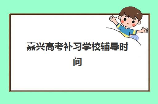 嘉兴高考补习学校辅导时间2025具体时间如何查询？最新权威课程表、各校日程对比与科学备考规划指南