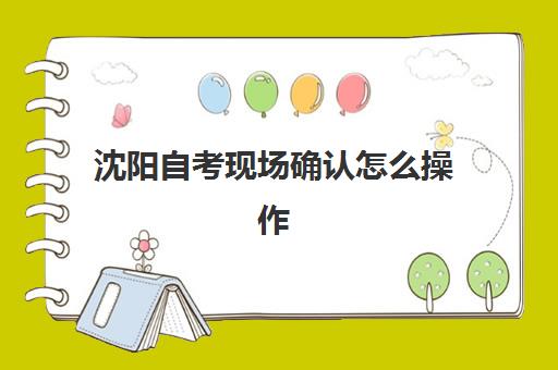 沈阳自考现场确认怎么操作？湖北大学自考大专全流程指南与时间表