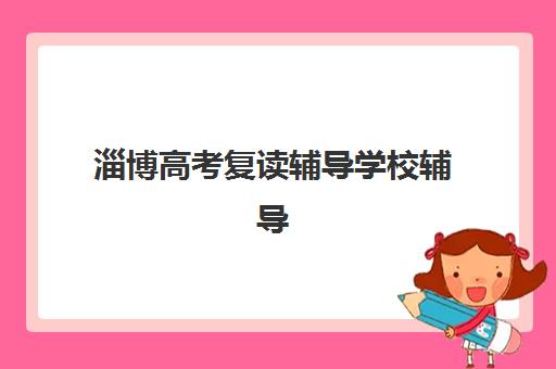 淄博高考复读辅导学校辅导机构排行榜最新发布？2023年TOP5机构深度解析与择校指南