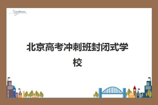 北京高考冲刺班封闭式学校机构优质服务案例集如何参考？2025年真实服务案例、特色模式解析与择校指南