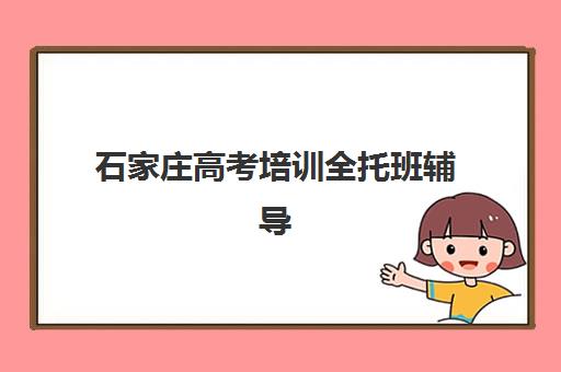 石家庄高考培训全托班辅导机构哪家好一点？2025年最新排名解析、各校特色对比与科学择校全指南