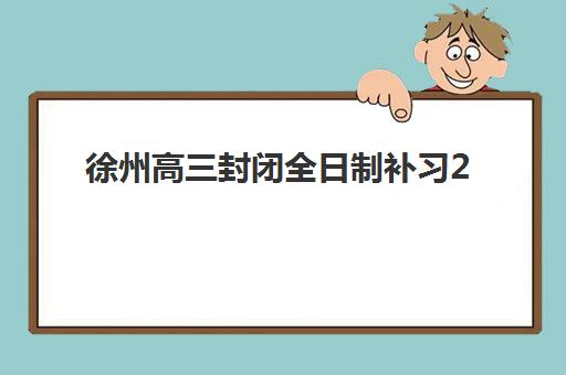 徐州高三封闭全日制补习2025报名时间怎么查？最新报名流程、时间节点与备考策略详解