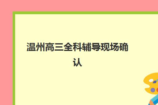 温州高三全科辅导现场确认如何安排？2025年时间节点与材料清单