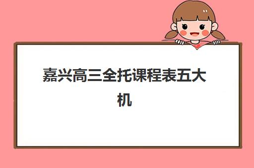 嘉兴高三全托课程表五大机构服务能力分析如何做？2025年最新课程表对比、服务细节解析与科学择校指南