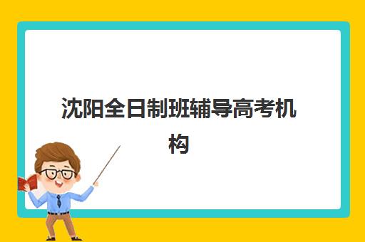 沈阳全日制班辅导高考机构用户满意度如何速递？2025年最新真实评价与高满意度机构推荐指南