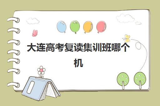 大连高考复读集训班哪个机构好一点啊？2025年最新排名解析、各校特色对比与科学择校全指南