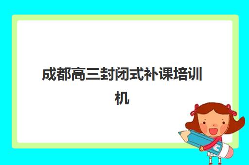 成都高三封闭式补课培训机构费用多少？2025年最新收费标准、各机构价格对比与科学择校全指南