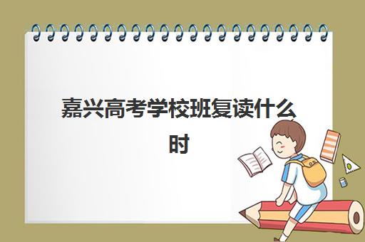 嘉兴高考学校班复读什么时候报名考试啊？2025年最新权威时间表、报名流程与科学备考全指南