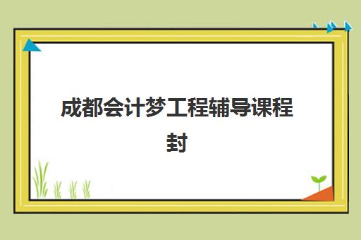 成都会计梦工程辅导课程封闭学校有哪些学校可选？2025年最新十大排名、各校区特色对比与科学择校全指南