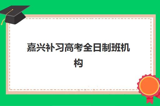 嘉兴补习高考全日制班机构核心竞争力对比如何分析？2025年最新机构实力评测与择校指南