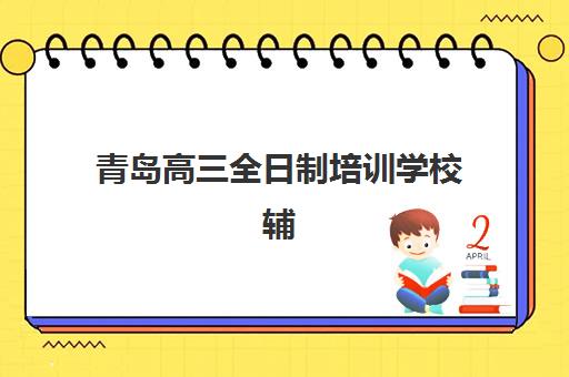青岛高三全日制培训学校辅导机构有哪些学校好？2023年最新权威排名、择校技巧与成功经验全解析