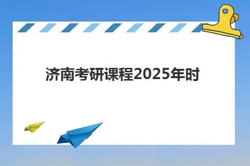 济南考研课程2025年时间具体时间如何安排？最新日程表、备考规划与时间管理全指南
