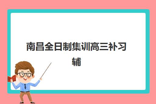 南昌全日制集训高三补习辅导班哪个比较好一点？2025年最新权威排名TOP5、各校特色解析与科学择校全指南