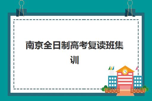 南京全日制高考复读班集训营哪家口碑好？2025年最新收费标准、师资对比与择校全指南