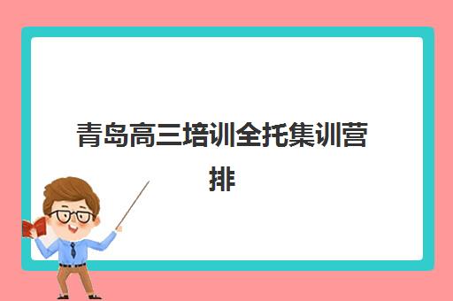 青岛高三培训全托集训营排名前十名有哪些？2025年最新榜单解析与择校指南