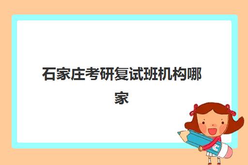 石家庄考研复试班机构哪家好？2025年实力排名全解析与择校指南
