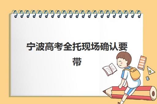 宁波高考全托现场确认要带什么？2025年材料清单与避坑指南