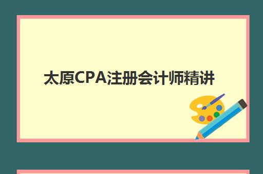 太原CPA注册会计师精讲课程培训基地有哪些地方？2025年最新TOP5排名、地点分布与择校全指南