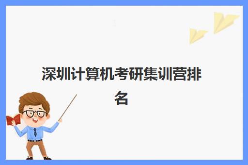 深圳计算机考研集训营排名前十名学校如何选择？2025年最新权威榜单、择校指南与成功攻略